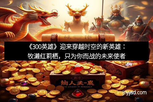 《300英雄》迎来穿越时空的新英雄：牧濑红莉栖，只为你而战的未来使者
