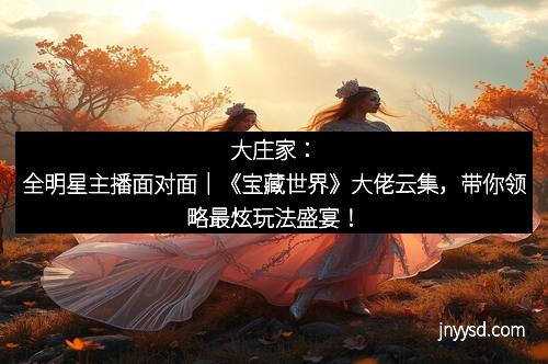 大庄家：全明星主播面对面｜《宝藏世界》大佬云集，带你领略最炫玩法盛宴！